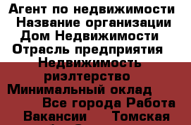 Агент по недвижимости › Название организации ­ Дом Недвижимости › Отрасль предприятия ­ Недвижимость, риэлтерство › Минимальный оклад ­ 100 000 - Все города Работа » Вакансии   . Томская обл.,Северск г.